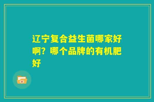 辽宁复合益生菌哪家好啊?哪个品牌的有机肥好 辽宁复合益生菌哪家好啊?哪个品牌的有机肥好