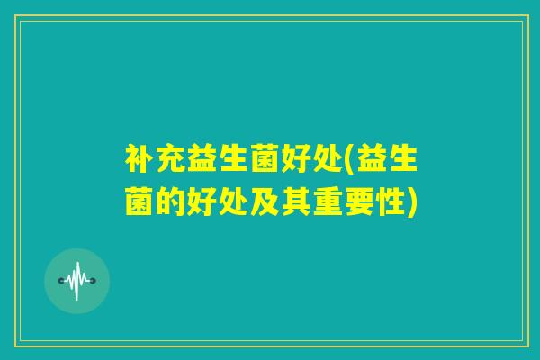 补充益生菌好处(益生菌的好处及其重要性)
