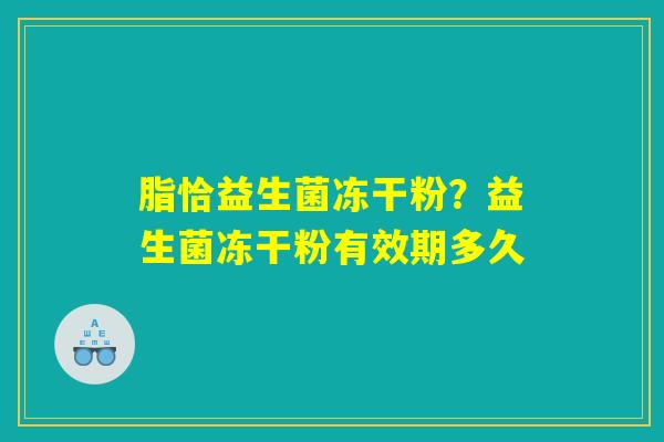脂恰益生菌冻干粉？益生菌冻干粉有效期多久