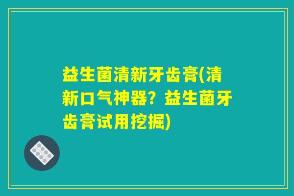 益生菌清新牙齿膏(清新口气神器？益生菌牙齿膏试用挖掘)