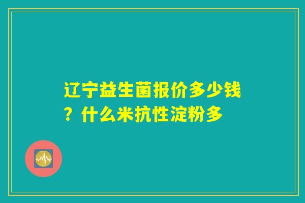 辽宁益生菌报价多少钱?什么米抗性淀粉多 辽宁益生菌报价多少钱?什么米抗性淀粉多