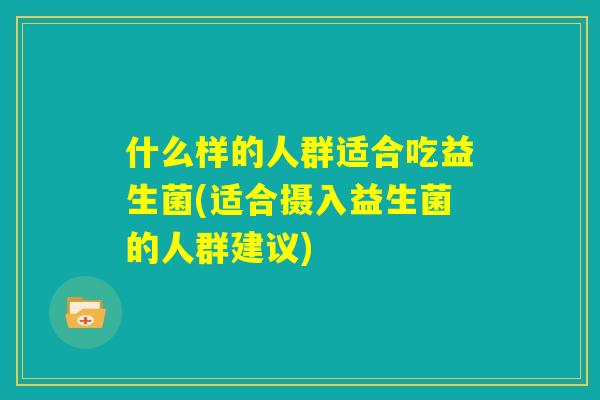 什么样的人群适合吃益生菌(适合摄入益生菌的人群建议)