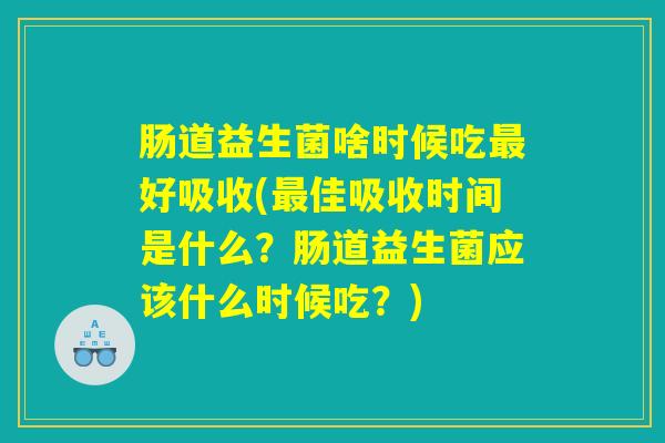 肠道益生菌啥时候吃最好吸收(最佳吸收时间是什么？肠道益生菌应该什么时候吃？)