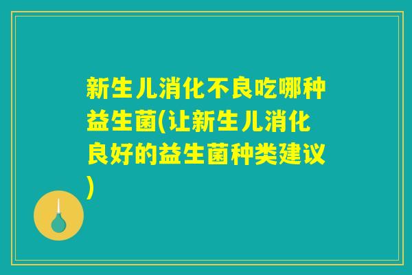 新生儿消化不良吃哪种益生菌(让新生儿消化良好的益生菌种类建议)