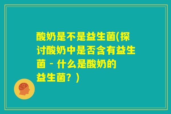 酸奶是不是益生菌(探讨酸奶中是否含有益生菌 - 什么是酸奶的益生菌？)