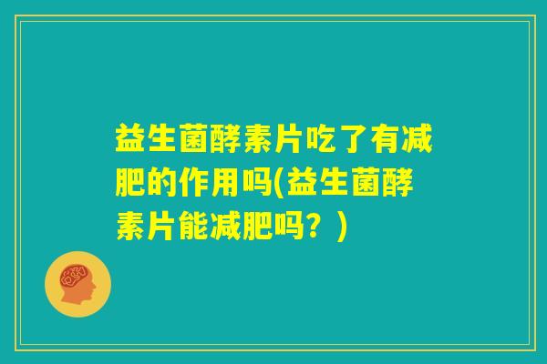益生菌酵素片吃了有减肥的作用吗(益生菌酵素片能减肥吗？)