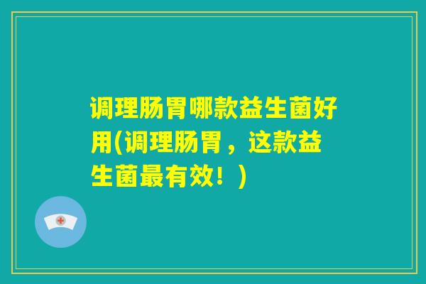 调理肠胃哪款益生菌好用(调理肠胃,这款益生菌最有效!) 调理肠胃哪款益生菌好用(调理肠胃,这款益生菌最有效!)