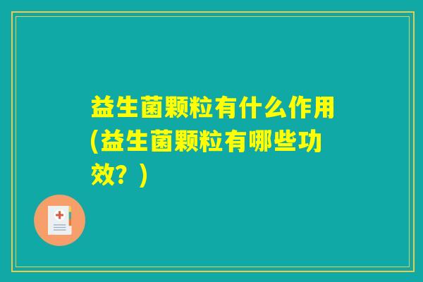 益生菌颗粒有什么作用(益生菌颗粒有哪些功效？)