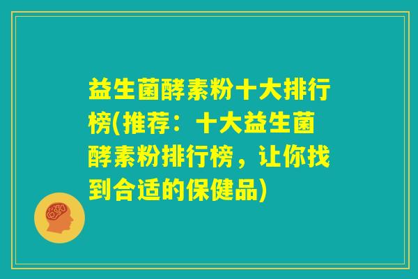 益生菌酵素粉十大排行榜(推荐：十大益生菌酵素粉排行榜，让你找到合适的保健品)