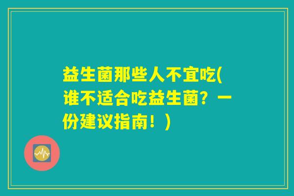 益生菌那些人不宜吃(谁不适合吃益生菌？一份建议指南！)