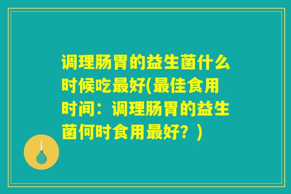 调理肠胃的益生菌什么时候吃最好(最佳食用时间：调理肠胃的益生菌何时食用最好？)