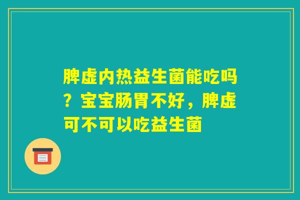 脾虚内热益生菌能吃吗？宝宝肠胃不好，脾虚可不可以吃益生菌