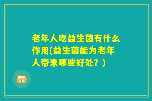 老年人吃益生菌有什么作用(益生菌能为老年人带来哪些好处？)