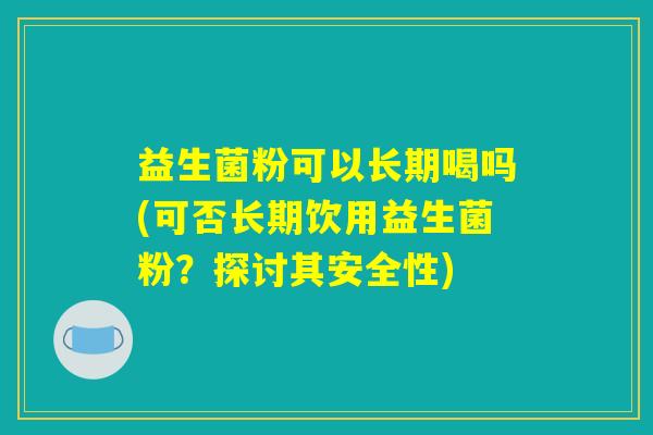 益生菌粉可以长期喝吗(可否长期饮用益生菌粉?探讨其安全性) 益生菌粉可以长期喝吗(可否长期饮用益生菌粉?探讨其安全性)