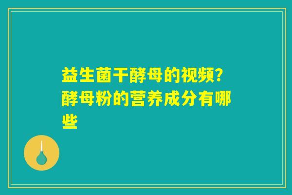 益生菌干酵母的视频?酵母粉的营养成分有哪些 益生菌干酵母的视频?酵母粉的营养成分有哪些