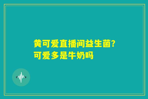 黄可爱直播间益生菌？可爱多是牛奶吗