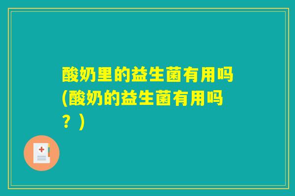 酸奶里的益生菌有用吗(酸奶的益生菌有用吗？)