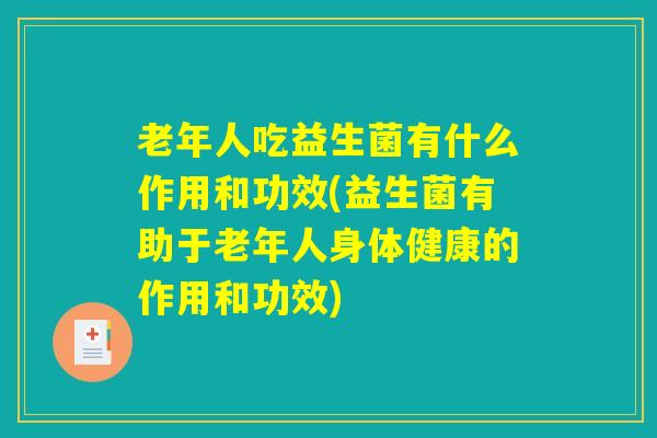老年人吃益生菌有什么作用和功效(益生菌有助于老年人身体健康的作用和功效)
