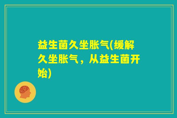 益生菌久坐胀气(缓解久坐胀气,从益生菌开始) 益生菌久坐胀气(缓解久坐胀气,从益生菌开始)