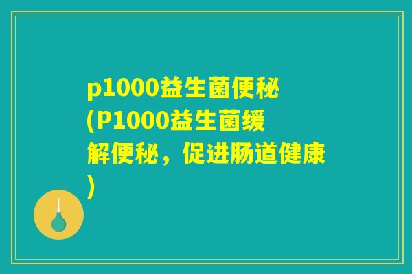 p1000益生菌便秘(P1000益生菌缓解便秘,促进肠道健康) p1000益生菌便秘(P1000益生菌缓解便秘,促进肠道健康)
