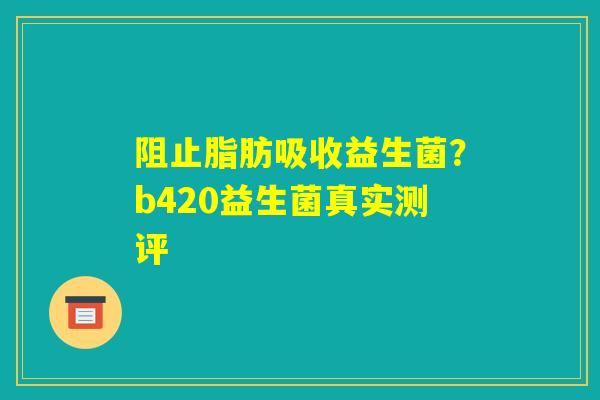 阻止脂肪吸收益生菌？b420益生菌真实测评