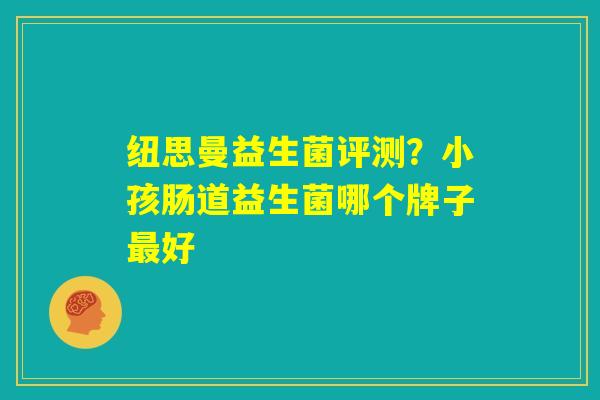 纽思曼益生菌评测?小孩肠道益生菌哪个牌子最好 纽思曼益生菌评测?小孩肠道益生菌哪个牌子最好
