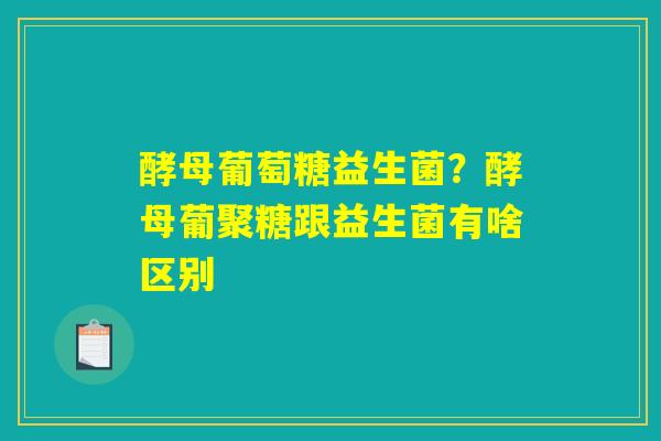 酵母葡萄糖益生菌?酵母葡聚糖跟益生菌有啥区别 酵母葡萄糖益生菌?酵母葡聚糖跟益生菌有啥区别