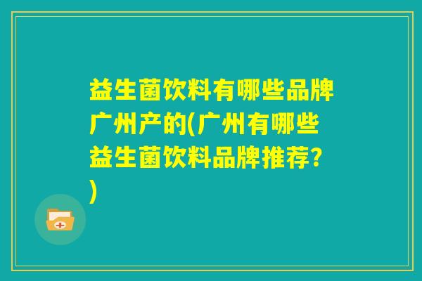 益生菌饮料有哪些品牌广州产的(广州有哪些益生菌饮料品牌推荐?) 益生菌饮料有哪些品牌广州产的(广州有哪些益生菌饮料品牌推荐?)