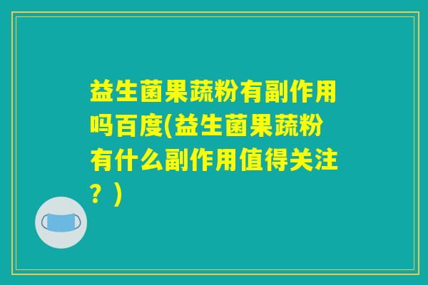益生菌果蔬粉有副作用吗百度(益生菌果蔬粉有什么副作用值得关注?) 益生菌果蔬粉有副作用吗百度(益生菌果蔬粉有什么副作用值得关注?)