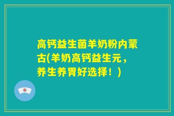 高钙益生菌羊奶粉内蒙古(羊奶高钙益生元,养生养胃好选择!) 高钙益生菌羊奶粉内蒙古(羊奶高钙益生元,养生养胃好选择!)
