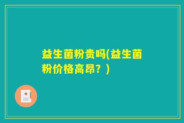 益生菌粉贵吗(益生菌粉价格高昂?) 益生菌粉贵吗(益生菌粉价格高昂?)