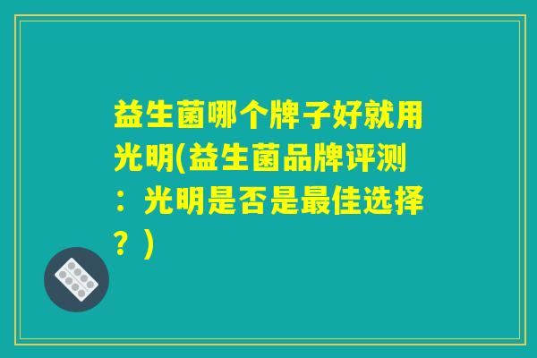 益生菌哪个牌子好就用光明(益生菌品牌评测:光明是否是最佳选择?) 益生菌哪个牌子好就用光明(益生菌品牌评测:光明是否是最佳选择?)