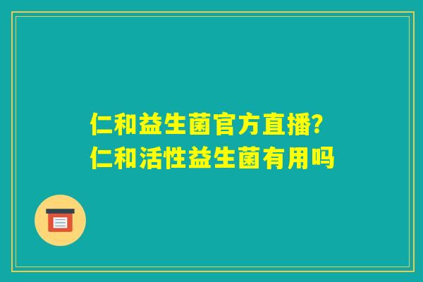仁和益生菌官方直播?仁和活性益生菌有用吗 仁和益生菌官方直播?仁和活性益生菌有用吗