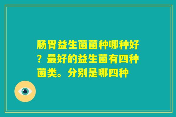肠胃益生菌菌种哪种好?最好的益生菌有四种菌类。分别是哪四种 肠胃益生菌菌种哪种好?最好的益生菌有四种菌类。分别是哪四种