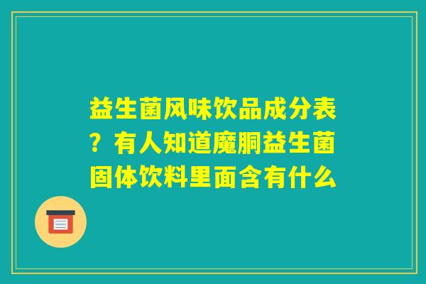 益生菌风味饮品成分表?有人知道魔胴益生菌固体饮料里面含有什么 益生菌风味饮品成分表?有人知道魔胴益生菌固体饮料里面含有什么