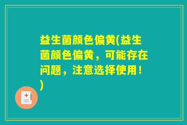 益生菌颜色偏黄(益生菌颜色偏黄,可能存在问题,注意选择使用!) 益生菌颜色偏黄(益生菌颜色偏黄,可能存在问题,注意选择使用!)