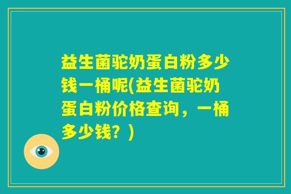 益生菌驼奶蛋白粉多少钱一桶呢(益生菌驼奶蛋白粉价格查询,一桶多少钱?) 益生菌驼奶蛋白粉多少钱一桶呢(益生菌驼奶蛋白粉价格查询,一桶多少钱?)