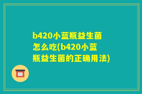 b420小蓝瓶益生菌怎么吃(b420小蓝瓶益生菌的正确用法)
