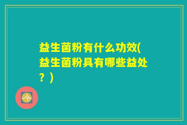 益生菌粉有什么功效(益生菌粉具有哪些益处？)