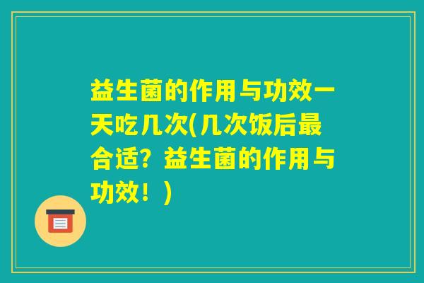 益生菌的作用与功效一天吃几次(几次饭后最合适?益生菌的作用与功效!) 益生菌的作用与功效一天吃几次(几次饭后最合适?益生菌的作用与功效!)