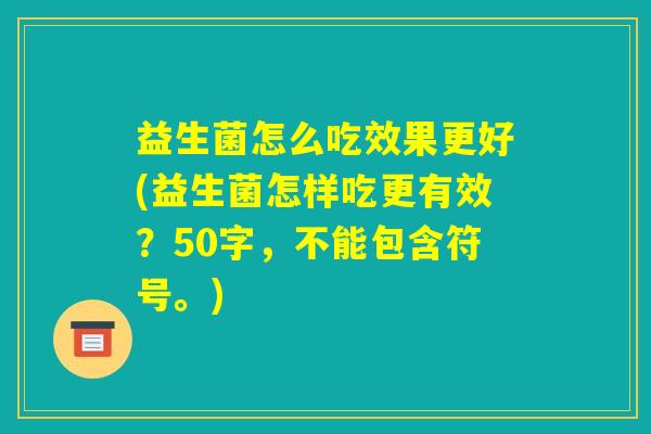 益生菌怎么吃效果更好(益生菌怎样吃更有效?) 益生菌怎么吃效果更好(益生菌怎样吃更有效?)