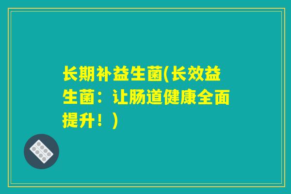 长期补益生菌(长效益生菌:让肠道健康全面提升!) 长期补益生菌(长效益生菌:让肠道健康全面提升!)