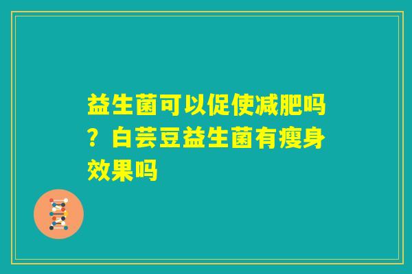 益生菌可以促使减肥吗?白芸豆益生菌有瘦身效果吗 益生菌可以促使减肥吗?白芸豆益生菌有瘦身效果吗