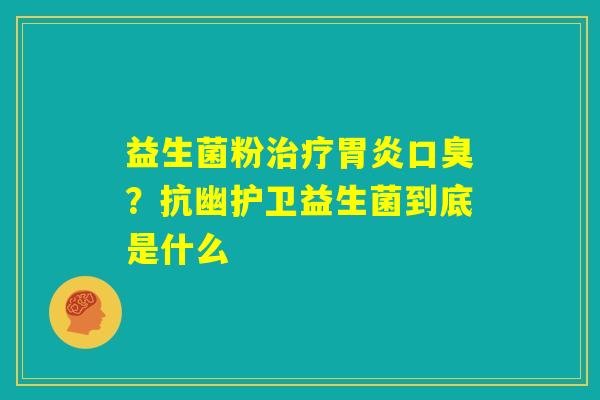 益生菌粉治疗胃炎口臭？抗幽护卫益生菌到底是什么