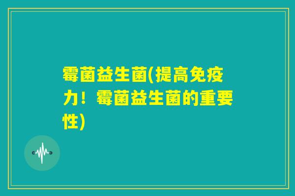 霉菌益生菌(提高免疫力！霉菌益生菌的重要性)