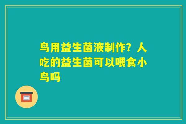 鸟用益生菌液制作？人吃的益生菌可以喂食小鸟吗