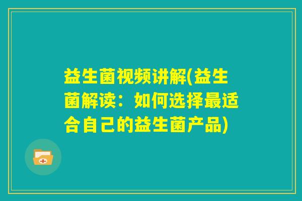 益生菌视频讲解(益生菌解读：如何选择最适合自己的益生菌产品)