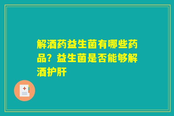 解酒药益生菌有哪些药品？益生菌是否能够解酒护肝