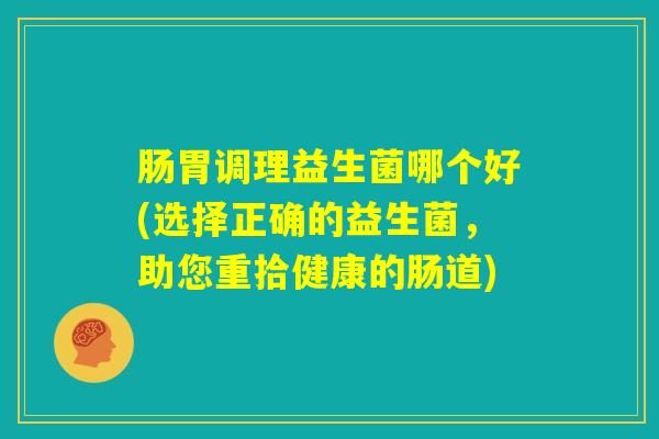 肠胃调理益生菌哪个好(选择正确的益生菌，助您重拾健康的肠道)