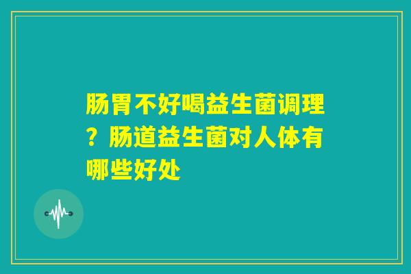 肠胃不好喝益生菌调理？肠道益生菌对人体有哪些好处